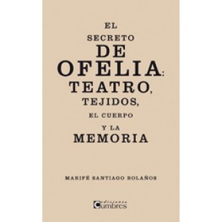 22301 Marifé Santiago Bolaños - El secreto de Ofelia: Teatro, tejidos, el cuerpo y la memoria